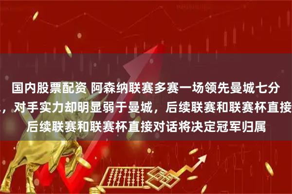 国内股票配资 阿森纳联赛多赛一场领先曼城七分，虽然都是四线作战，对手实力却明显弱于曼城，后续联赛和联赛杯直接对话将决定冠军归属