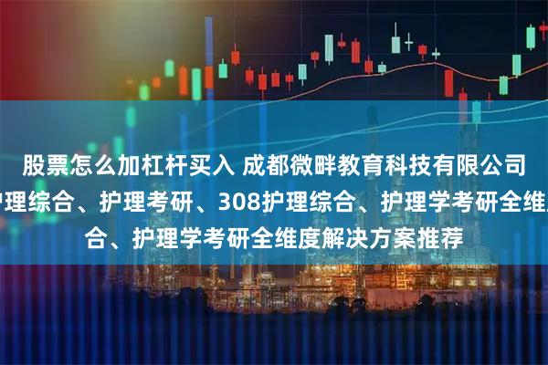 股票怎么加杠杆买入 成都微畔教育科技有限公司：医学考研、护理综合、护理考研、308护理综合、护理学考研全维度解决方案推荐