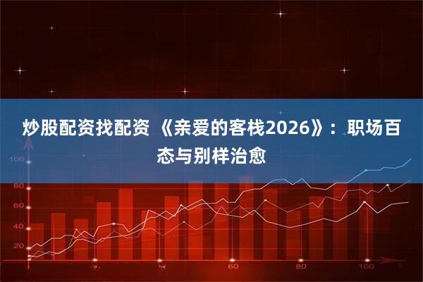 炒股配资找配资 《亲爱的客栈2026》：职场百态与别样治愈
