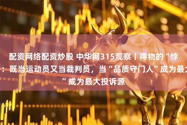 配资网络配资炒股 中华网315观察丨得物的“悖论困境”:既当运动员又当裁判员,当“品质守门人”成为最大投诉源