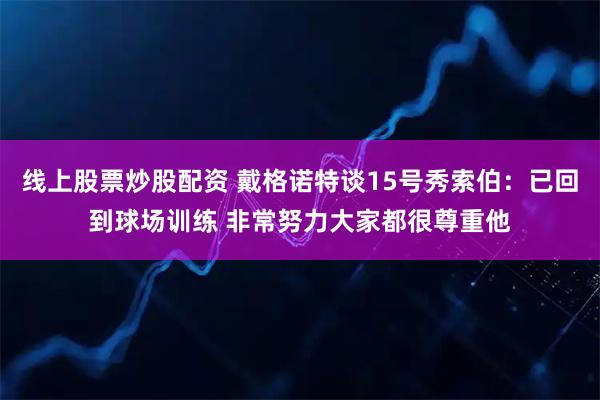 线上股票炒股配资 戴格诺特谈15号秀索伯：已回到球场训练 非常努力大家都很尊重他