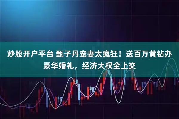 炒股开户平台 甄子丹宠妻太疯狂！送百万黄钻办豪华婚礼，经济大权全上交