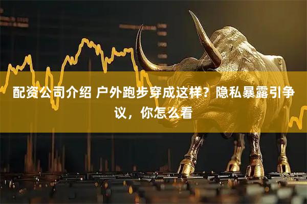配资公司介绍 户外跑步穿成这样?隐私暴露引争议,你怎么看
