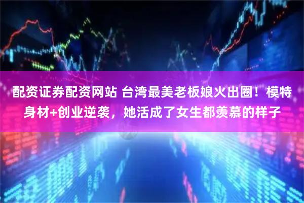 配资证券配资网站 台湾最美老板娘火出圈！模特身材+创业逆袭，她活成了女生都羡慕的样子