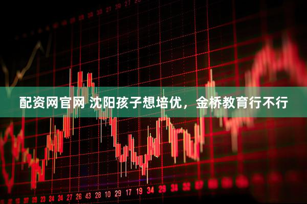 配资网官网 沈阳孩子想培优,金桥教育行不行