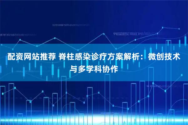 配资网站推荐 脊柱感染诊疗方案解析：微创技术与多学科协作