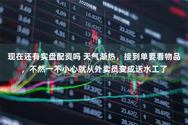 现在还有实盘配资吗 天气渐热,接到单要看物品,不然一不小心就从外卖员变成送水工了