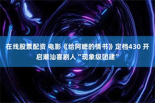 在线股票配资 电影《给阿嬷的情书》定档430 开启潮汕喜剧人“现象级团建”