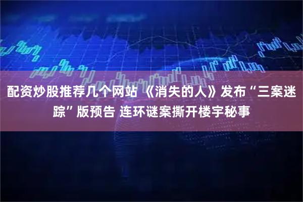 配资炒股推荐几个网站 《消失的人》发布“三案迷踪”版预告 连环谜案撕开楼宇秘事
