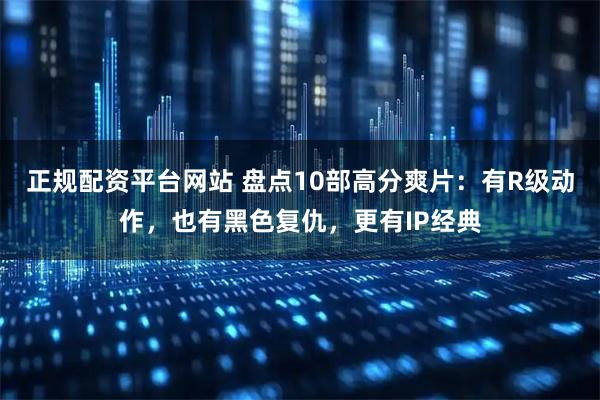 正规配资平台网站 盘点10部高分爽片：有R级动作，也有黑色复仇，更有IP经典