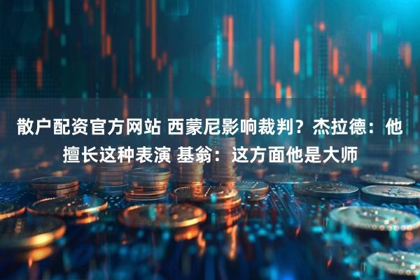 散户配资官方网站 西蒙尼影响裁判？杰拉德：他擅长这种表演 基翁：这方面他是大师