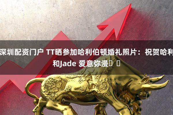 深圳配资门户 TT晒参加哈利伯顿婚礼照片：祝贺哈利和Jade 爱意弥漫❤️