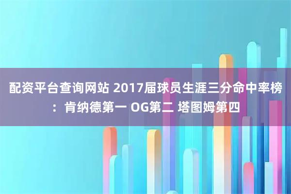 配资平台查询网站 2017届球员生涯三分命中率榜：肯纳德第一 OG第二 塔图姆第四