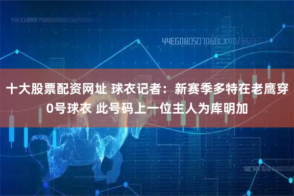 十大股票配资网址 球衣记者：新赛季多特在老鹰穿0号球衣 此号码上一位主人为库明加