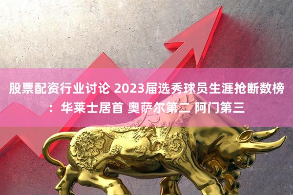 股票配资行业讨论 2023届选秀球员生涯抢断数榜：华莱士居首 奥萨尔第二 阿门第三