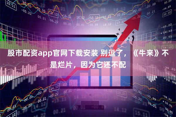 股市配资app官网下载安装 别逗了，《牛来》不是烂片，因为它还不配
