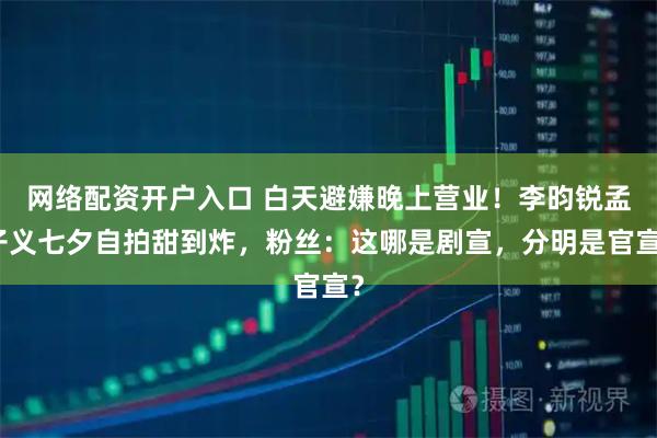 网络配资开户入口 白天避嫌晚上营业！李昀锐孟子义七夕自拍甜到炸，粉丝：这哪是剧宣，分明是官宣？