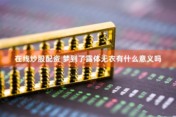 在线炒股配资 梦到了露体无衣有什么意义吗