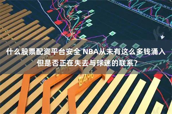 什么股票配资平台安全 NBA从未有这么多钱涌入 但是否正在失去与球迷的联系？