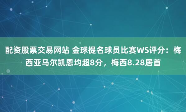 配资股票交易网站 金球提名球员比赛WS评分：梅西亚马尔凯恩均超8分，梅西8.28居首