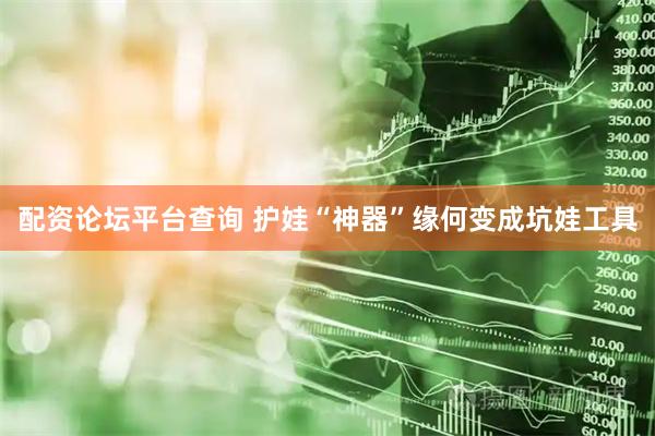 配资论坛平台查询 护娃“神器”缘何变成坑娃工具