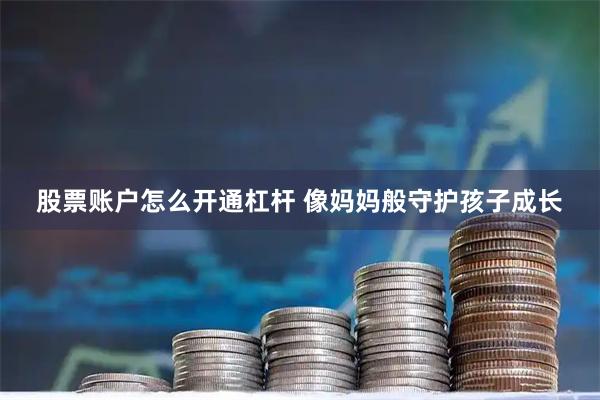 股票账户怎么开通杠杆 像妈妈般守护孩子成长