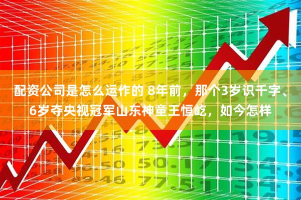 配资公司是怎么运作的 8年前，那个3岁识千字、6岁夺央视冠军山东神童王恒屹，如今怎样