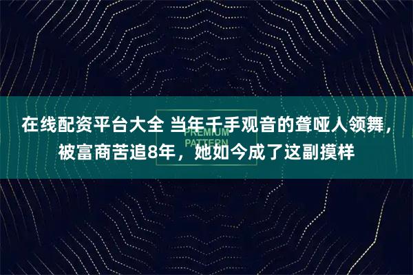 在线配资平台大全 当年千手观音的聋哑人领舞，被富商苦追8年，她如今成了这副摸样