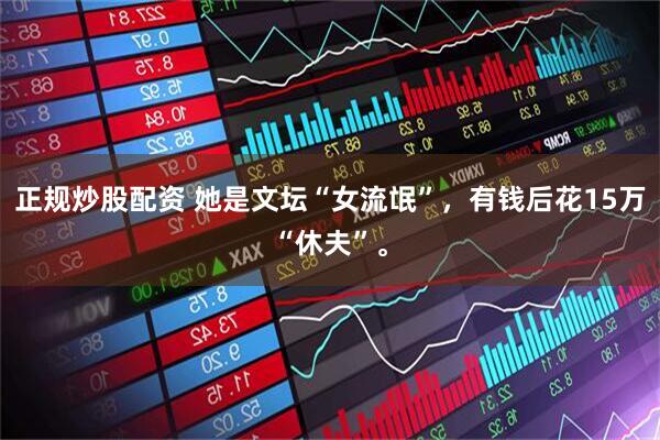 正规炒股配资 她是文坛“女流氓”，有钱后花15万“休夫”。