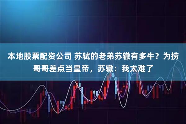 本地股票配资公司 苏轼的老弟苏辙有多牛？为捞哥哥差点当皇帝，苏辙：我太难了