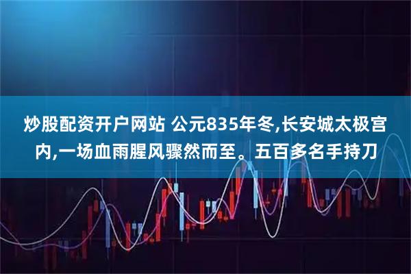炒股配资开户网站 公元835年冬,长安城太极宫内,一场血雨腥风骤然而至。五百多名手持刀