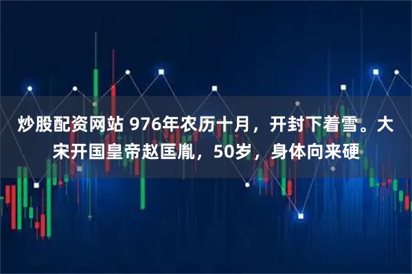 炒股配资网站 976年农历十月，开封下着雪。大宋开国皇帝赵匡胤，50岁，身体向来硬